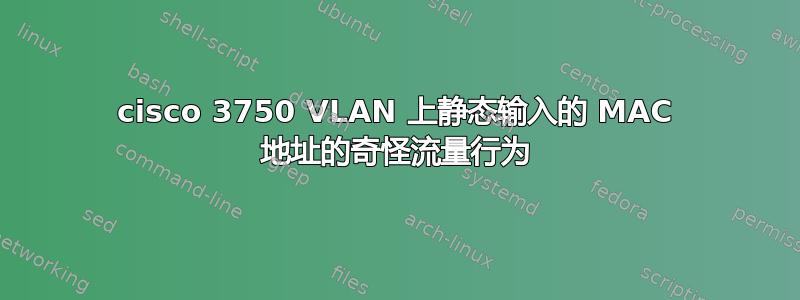 cisco 3750 VLAN 上静态输入的 MAC 地址的奇怪流量行为