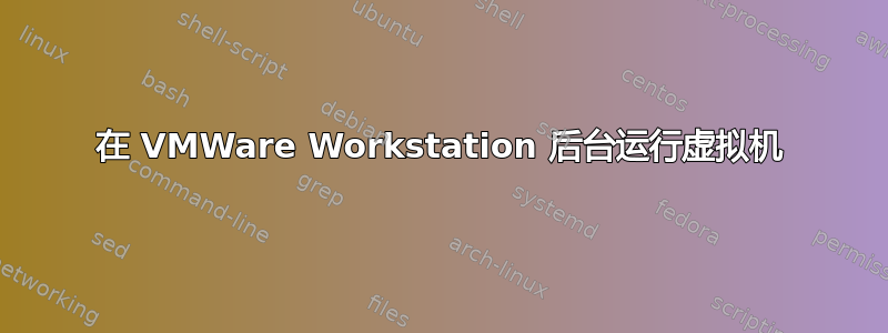 在 VMWare Workstation 后台运行虚拟机