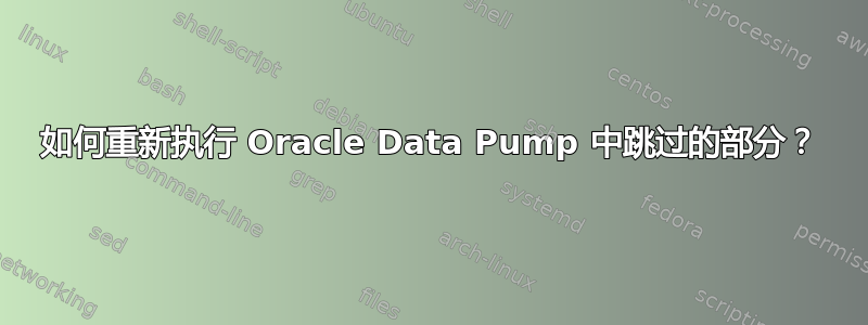 如何重新执行 Oracle Data Pump 中跳过的部分？