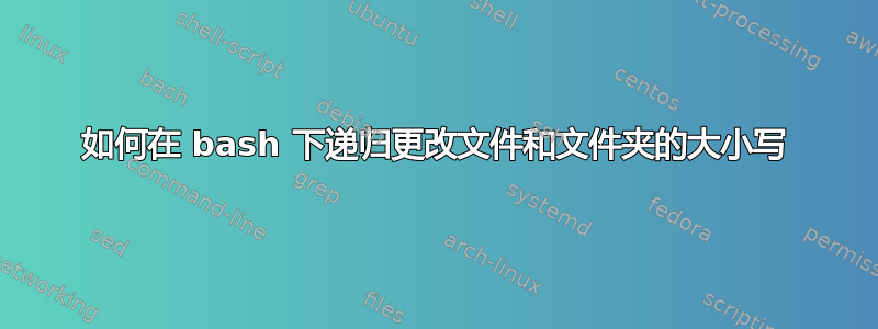 如何在 bash 下递归更改文件和文件夹的大小写