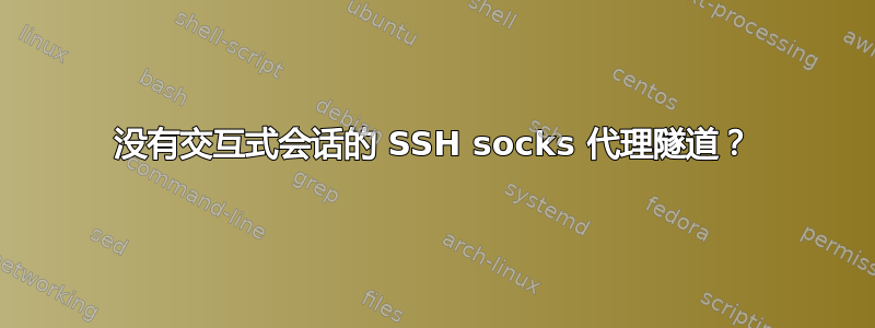 没有交互式会话的 SSH socks 代理隧道？