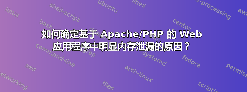 如何确定基于 Apache/PHP 的 Web 应用程序中明显内存泄漏的原因？