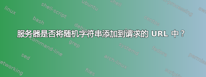 服务器是否将随机字符串添加到请求的 URL 中？