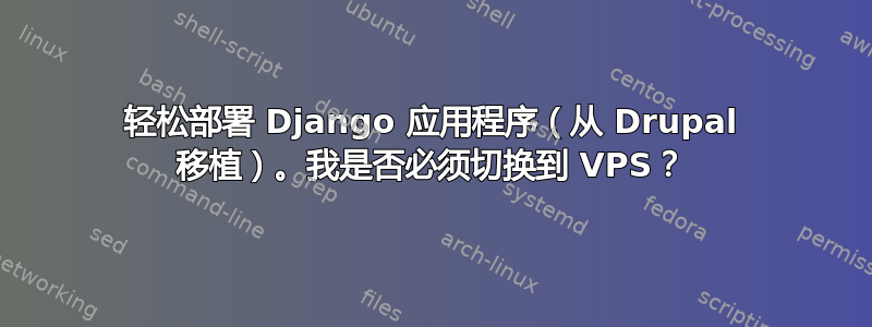 轻松部署 Django 应用程序（从 Drupal 移植）。我是否必须切换到 VPS？