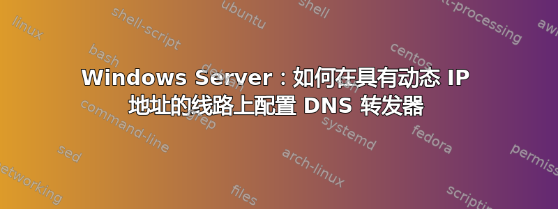 Windows Server：如何在具有动态 IP 地址的线路上配置 DNS 转发器