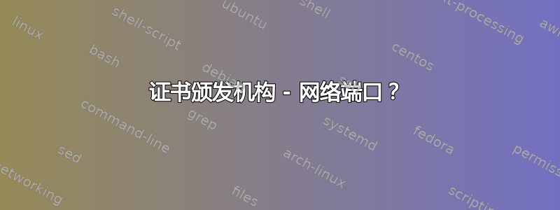 证书颁发机构 - 网络端口？