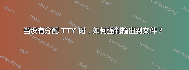 当没有分配 TTY 时，如何强制输出到文件？