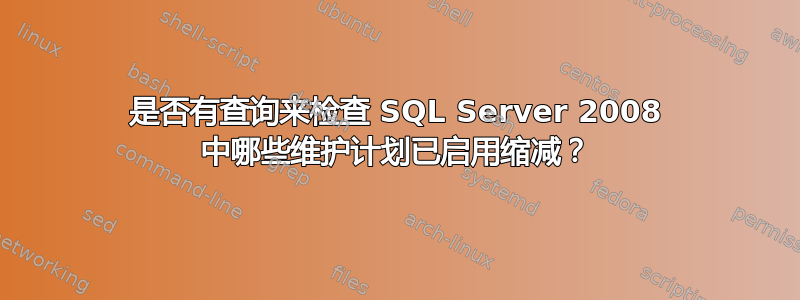 是否有查询来检查 SQL Server 2008 中哪些维护计划已启用缩减？