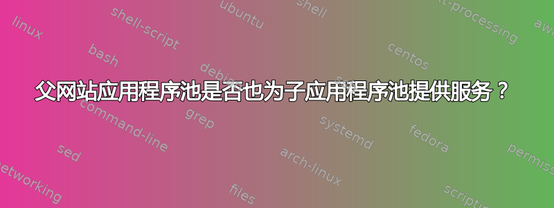 父网站应用程序池是否也为子应用程序池提供服务？