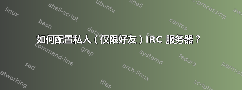 如何配置私人（仅限好友）IRC 服务器？