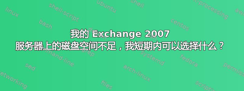 我的 Exchange 2007 服务器上的磁盘空间不足，我短期内可以选择什么？