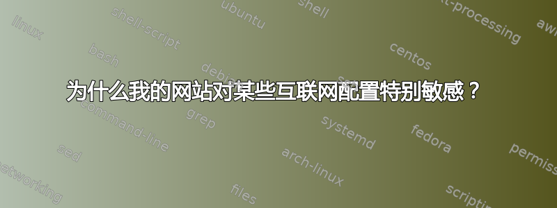 为什么我的网站对某些互联网配置特别敏感？