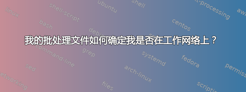 我的批处理文件如何确定我是否在工作网络上？