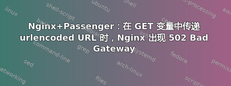 Nginx+Passenger：在 GET 变量中传递 urlencoded URL 时，Nginx 出现 502 Bad Gateway