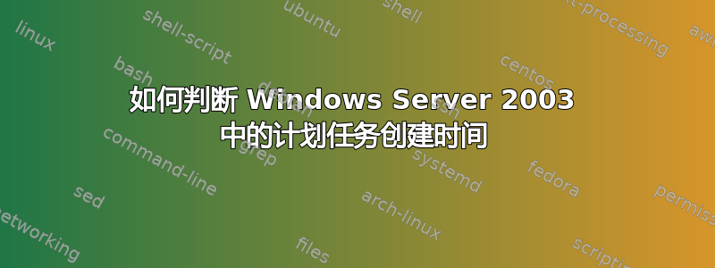 如何判断 Windows Server 2003 中的计划任务创建时间