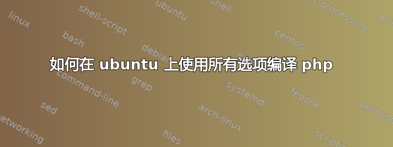 如何在 ubuntu 上使用所有选项编译 php 