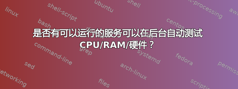 是否有可以运行的服务可以在后台自动测试 CPU/RAM/硬件？