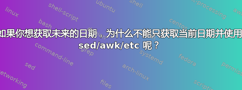 如果你想获取未来的日期，为什么不能只获取当前日期并使用 sed/awk/etc 呢？