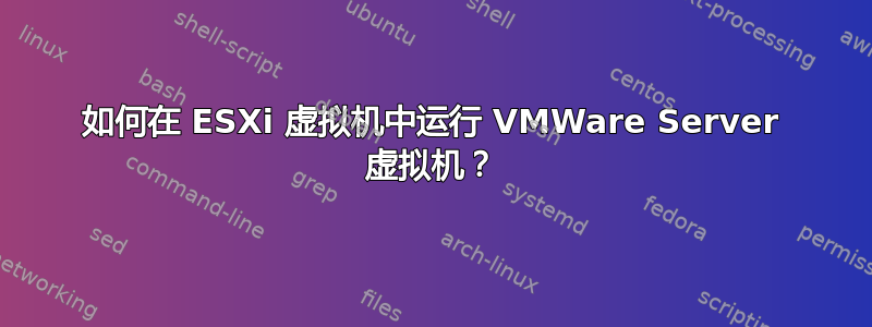 如何在 ESXi 虚拟机中运行 VMWare Server 虚拟机？