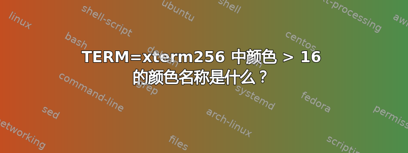 TERM=xterm256 中颜色 > 16 的颜色名称是什么？