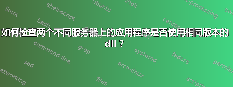 如何检查两个不同服务器上的应用程序是否使用相同版本的 dll？