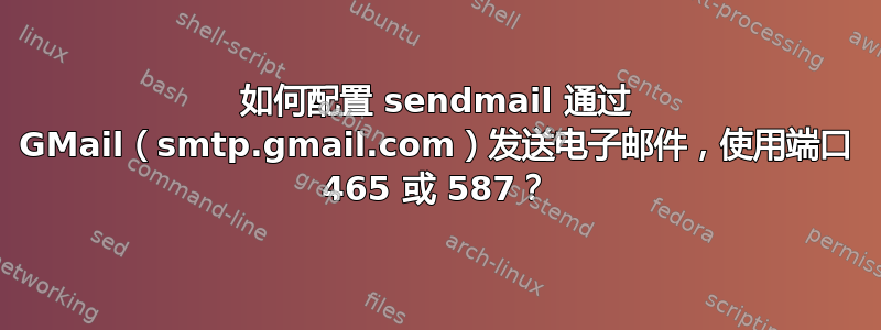 如何配置 sendmail 通过 GMail（smtp.gmail.com）发送电子邮件，使用端口 465 或 587？