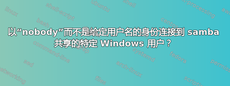 以“nobody”而不是给定用户名的身份连接到 samba 共享的特定 Windows 用户？