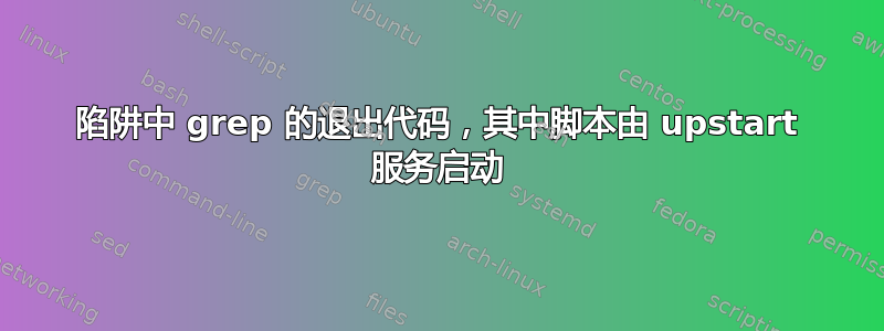 陷阱中 grep 的退出代码，其中脚本由 upstart 服务启动