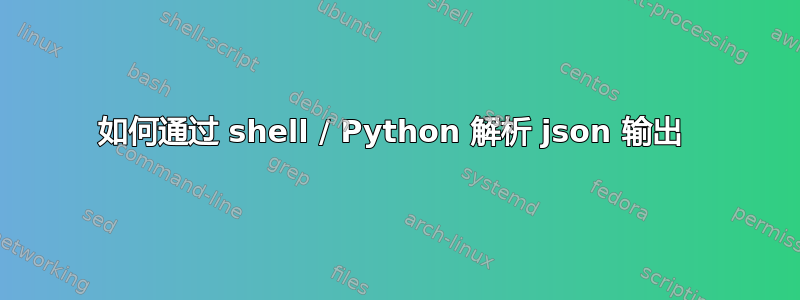 如何通过 shell / Python 解析 json 输出 