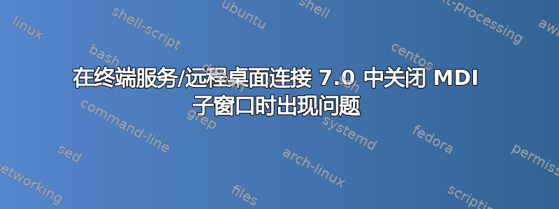 在终端服务/远程桌面连接 7.0 中关闭 MDI 子窗口时出现问题