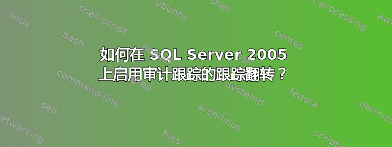 如何在 SQL Server 2005 上启用审计跟踪的跟踪翻转？