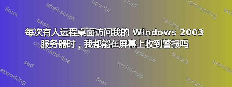 每次有人远程桌面访问我的 Windows 2003 服务器时，我都能在屏幕上收到警报吗