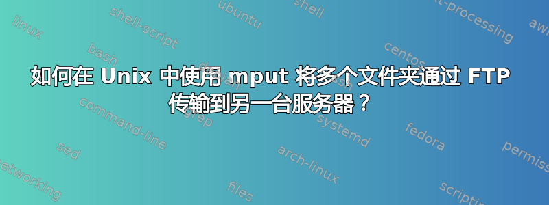 如何在 Unix 中使用 mput 将多个文件夹通过 FTP 传输到另一台服务器？