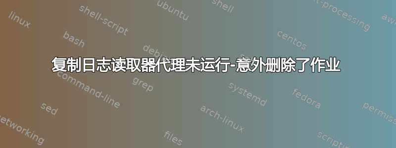 复制日志读取器代理未运行-意外删除了作业