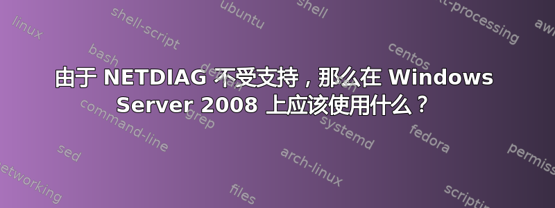 由于 NETDIAG 不受支持，那么在 Windows Server 2008 上应该使用什么？