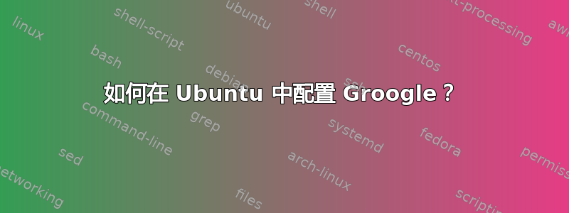 如何在 Ubuntu 中配置 Groogle？