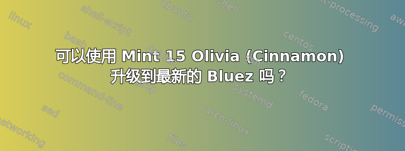 可以使用 Mint 15 Olivia (Cinnamon) 升级到最新的 Bluez 吗？