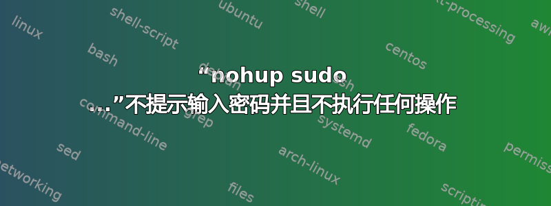 “nohup sudo ...”不提示输入密码并且不执行任何操作