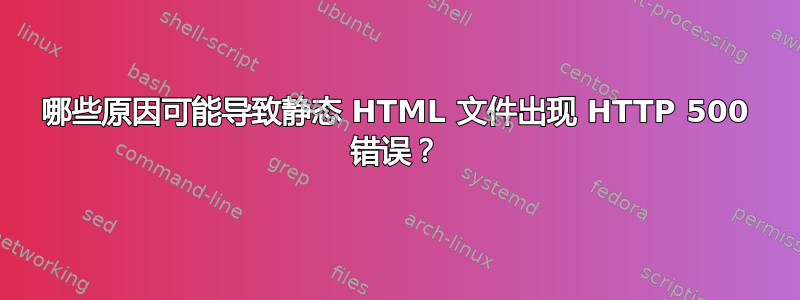 哪些原因可能导致静态 HTML 文件出现 HTTP 500 错误？