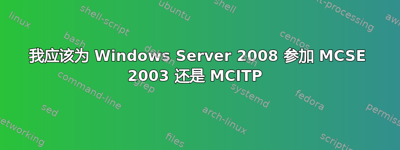 我应该为 Windows Server 2008 参加 MCSE 2003 还是 MCITP 