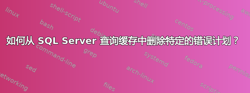 如何从 SQL Server 查询缓存中删除特定的错误计划？