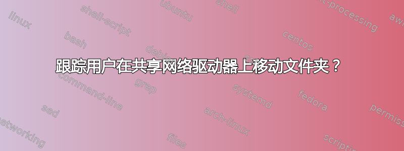 跟踪用户在共享网络驱动器上移动文件夹？