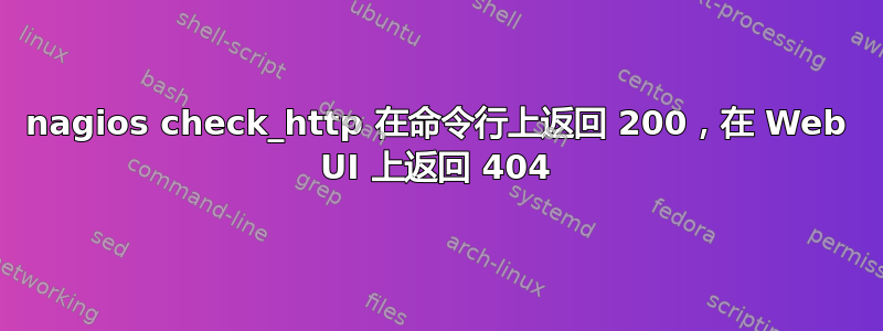 nagios check_http 在命令行上返回 200，在 Web UI 上返回 404