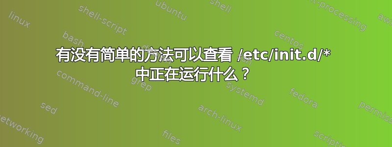 有没有简单的方法可以查看 /etc/init.d/* 中正在运行什么？