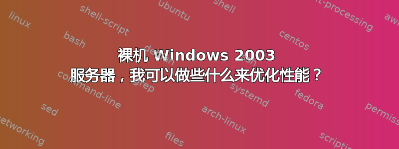 裸机 Windows 2003 服务器，我可以做些什么来优化性能？