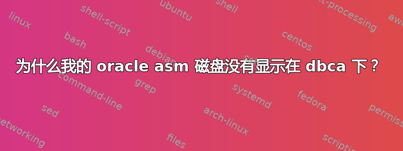 为什么我的 oracle asm 磁盘没有显示在 dbca 下？