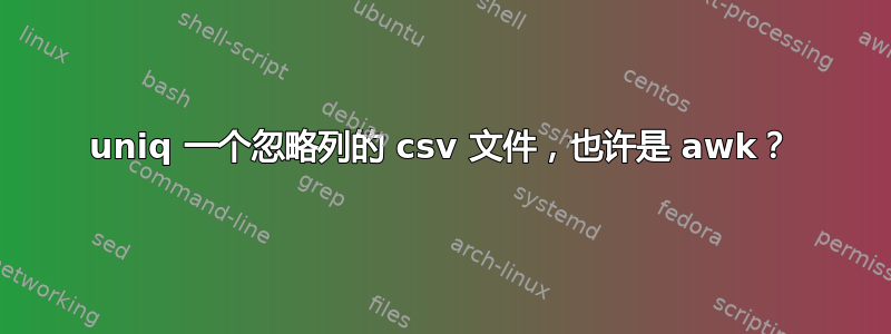 uniq 一个忽略列的 csv 文件，也许是 awk？