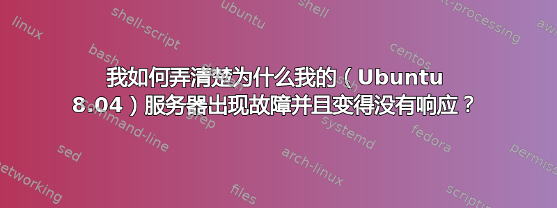 我如何弄清楚为什么我的（Ubuntu 8.04）服务器出现故障并且变得没有响应？