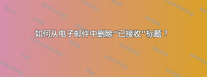 如何从电子邮件中删除“已接收”标题？