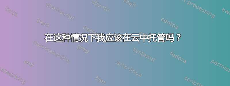 在这种情况下我应该在云中托管吗？